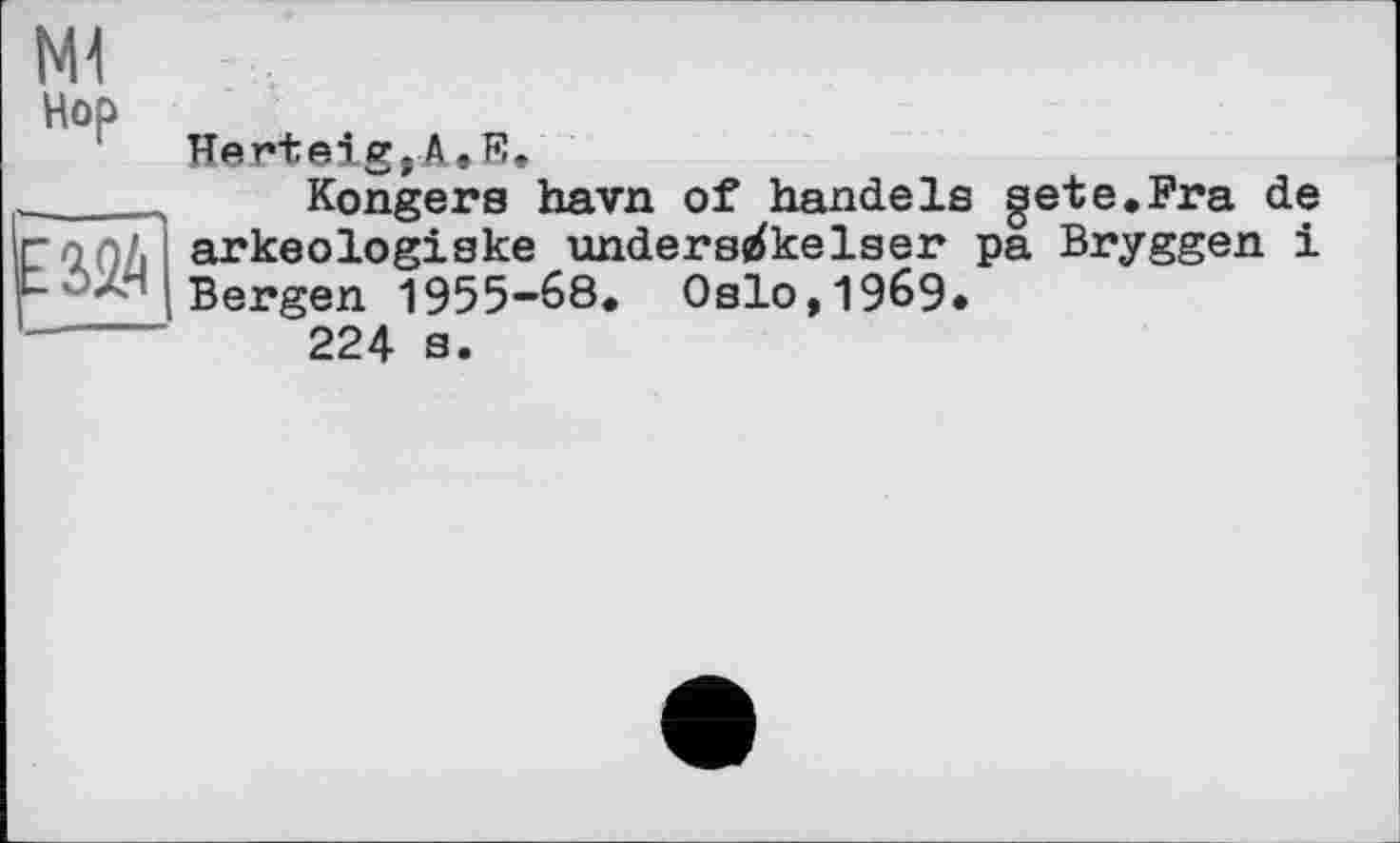 ﻿Ml
Hop
Herteig,A.E.
____ Kongers havn of handele gete.Fra de arkeologiske unders^kelser pa Bryggen і
-■ Bergen 1955-68. Oslo,19б9*
---- 224 s.